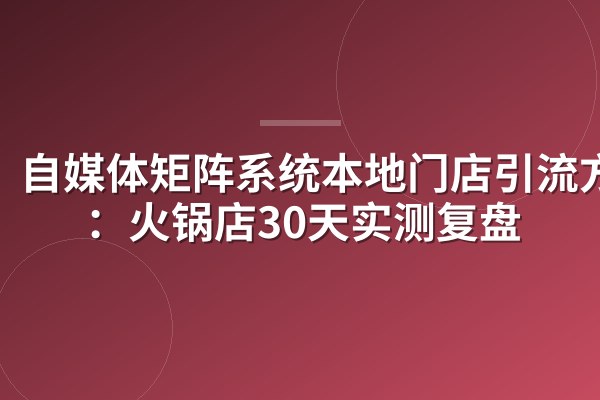 自媒体矩阵系统本地门店引流方案:火锅店30天实测复盘