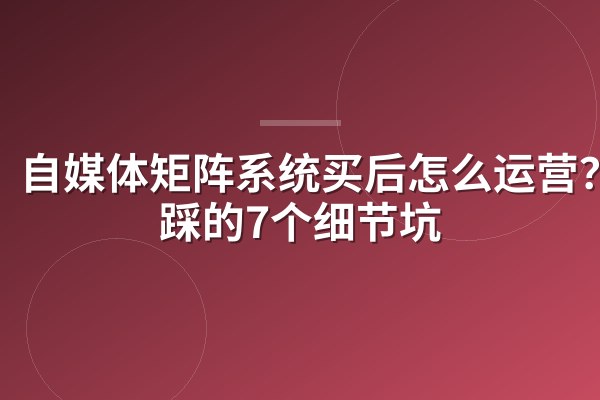 自媒体矩阵系统买后怎么运营？我踩的7个细节坑