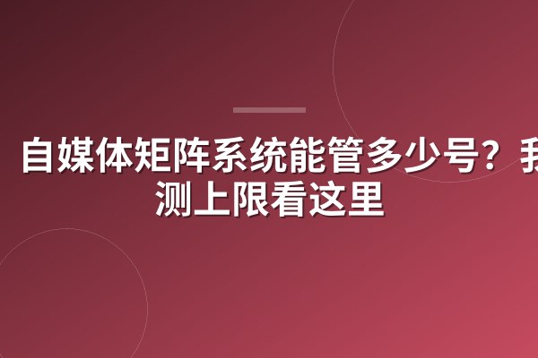 自媒体矩阵系统能管多少号？我实测上限看这里