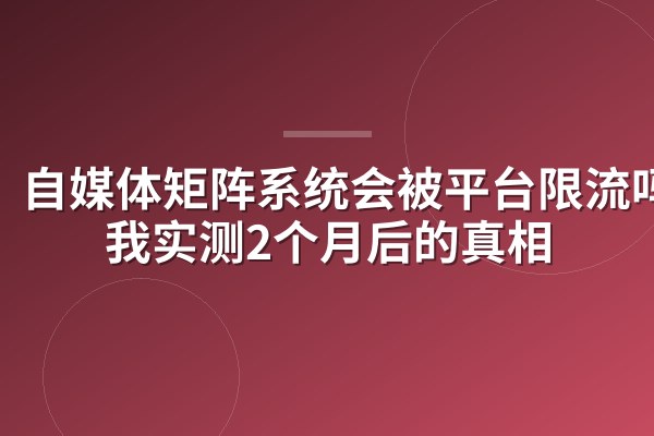 自媒体矩阵系统会被平台限流吗？我实测2个月后的真相