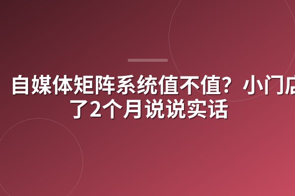 自媒体矩阵系统值不值？小门店上了2个月说说实话