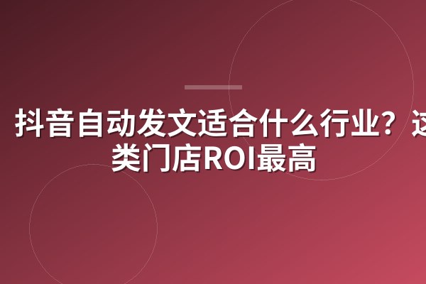 抖音自动发文适合什么行业?这5类门店ROI最高