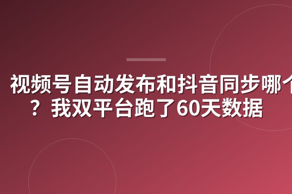 视频号自动发布和抖音同步哪个好?我双平台跑了60天数据