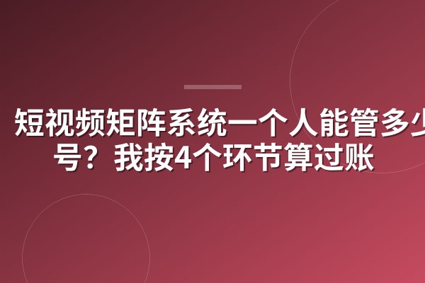 短视频矩阵系统一个人能管多少个号?我按4个环节算过账