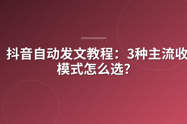 抖音自动发文教程:3种主流收费模式怎么选?