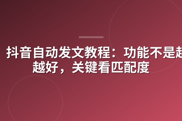 抖音自动发文教程：功能不是越多越好，关键看匹配度