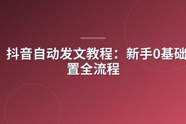 抖音自动发文教程:新手0基础配置全流程