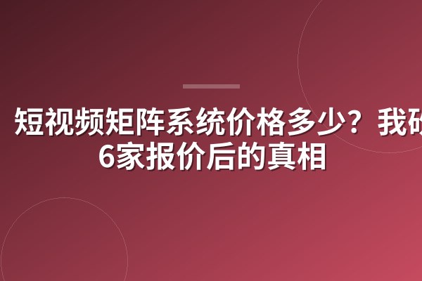 短视频矩阵系统价格多少?我砍了6家报价后的真相