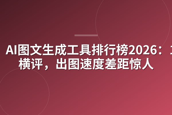 AI图文生成工具排行榜2026：10款横评，出图速度差距惊人