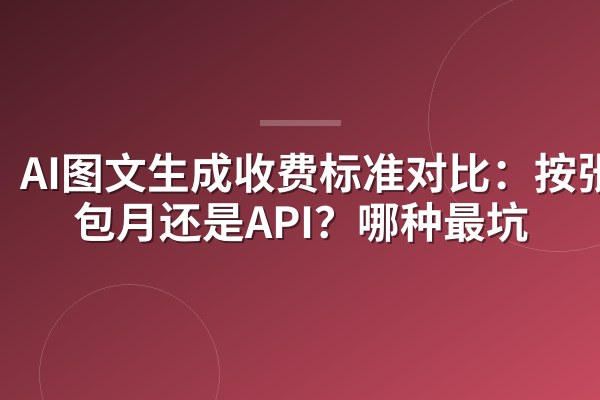 AI图文生成收费标准对比：按张、包月还是API？哪种最坑