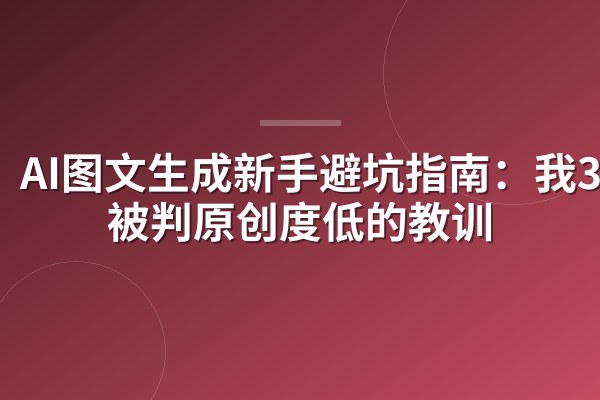 AI图文生成新手避坑指南：我3次被判原创度低的教训
