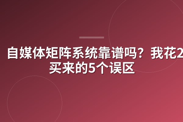 自媒体矩阵系统靠谱吗？我花2万买来的5个误区