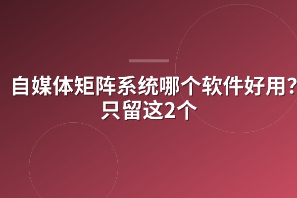 自媒体矩阵系统哪个软件好用?我只留这2个