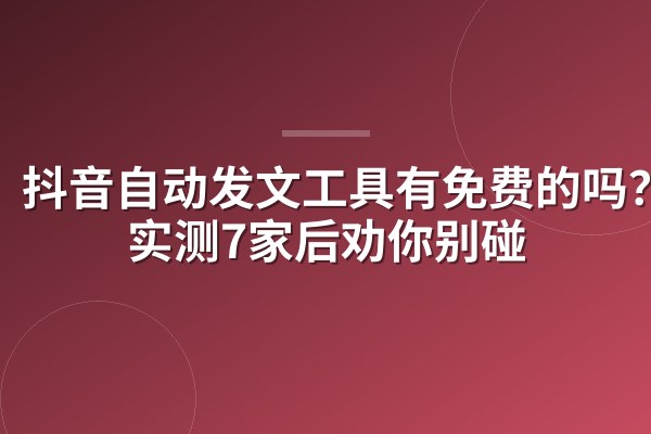 抖音自动发文工具有免费的吗?我实测7家后劝你别碰