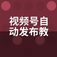 视频号自动发布教程详细步骤：7个坑我替你踩完了