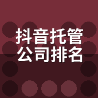 抖音托管公司排名：我实地聊了8家后的筛选逻辑